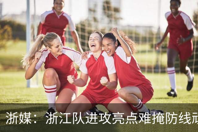 浙媒：浙江队进攻亮点难掩防线顽疾，“罗斯下课”响彻黄龙